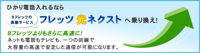 ひかり電話入れるならBフレッツの後継サービス フレッツ光ネクストへ乗り換え! Bフレッツよりもさらに高速に! ネットも電話もテレビも、一つの回線で大容量の高速で安定した通信が可能になります。